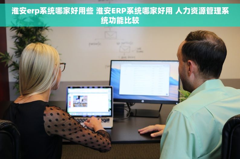 淮安erp系统哪家好用些 淮安ERP系统哪家好用 人力资源管理系统功能比较