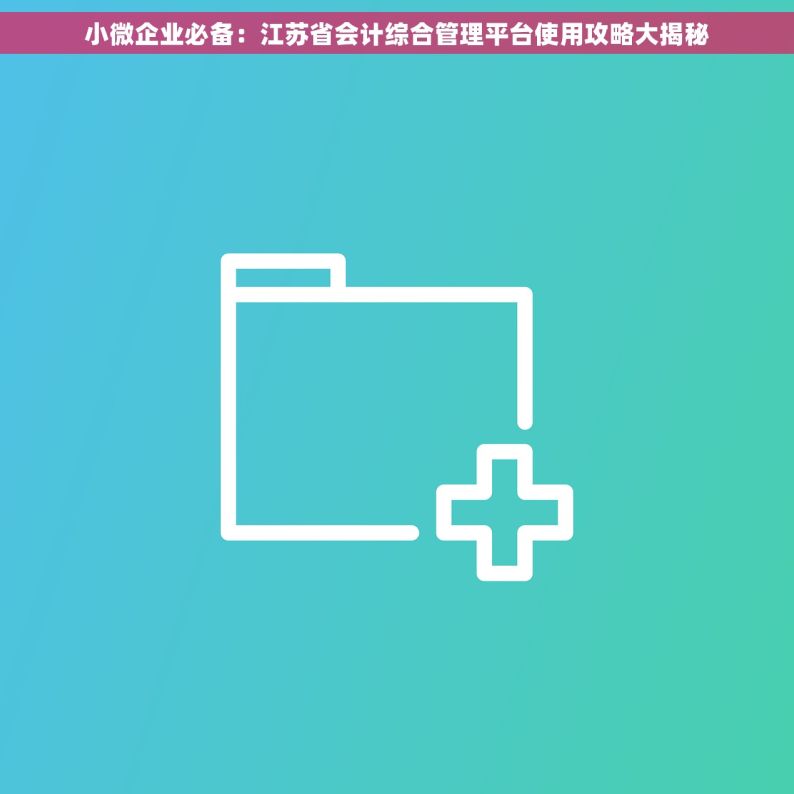小微企业必备：江苏省会计综合管理平台使用攻略大揭秘
