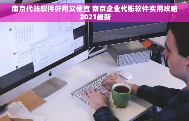 南京代账软件好用又便宜 南京企业代账软件实用攻略 2021最新