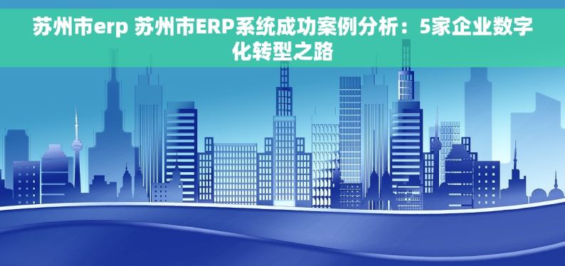 苏州市erp 苏州市ERP系统成功案例分析：5家企业数字化转型之路