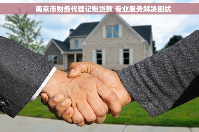     南京市财务代理记账贷款 专业服务解决困扰