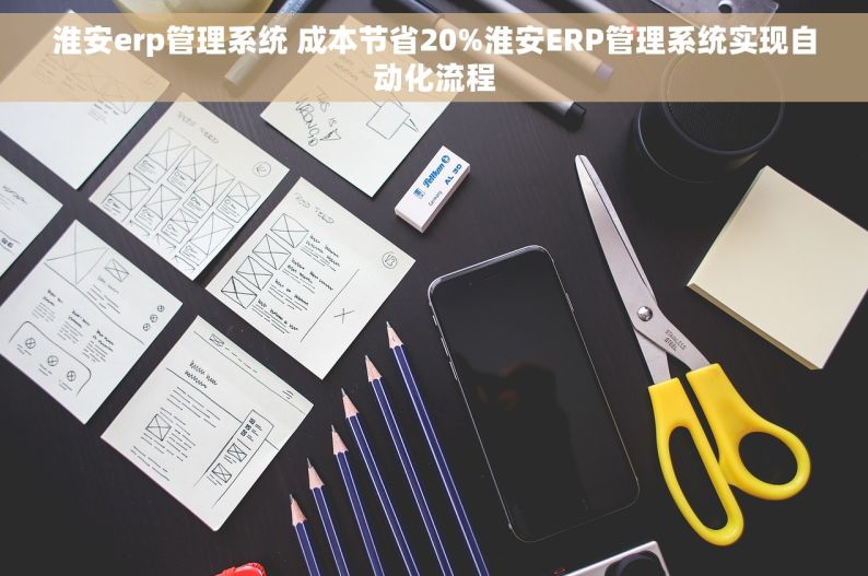 淮安erp管理系统 成本节省20%淮安ERP管理系统实现自动化流程