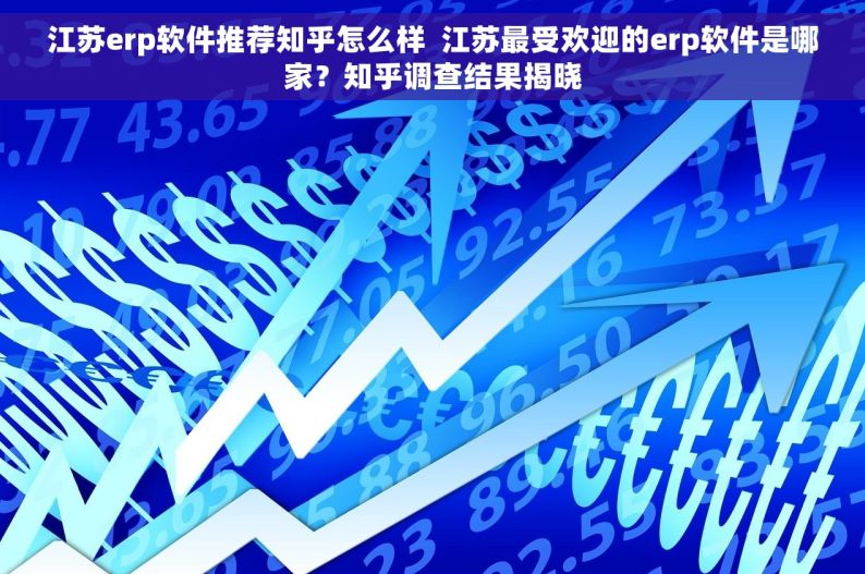 江苏erp软件推荐知乎怎么样  江苏最受欢迎的erp软件是哪家？知乎调查结果揭晓
