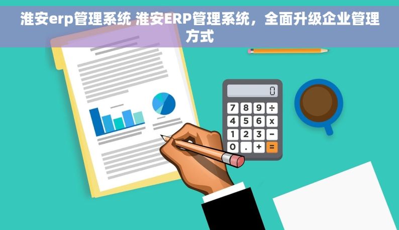 淮安erp管理系统 淮安ERP管理系统，全面升级企业管理方式