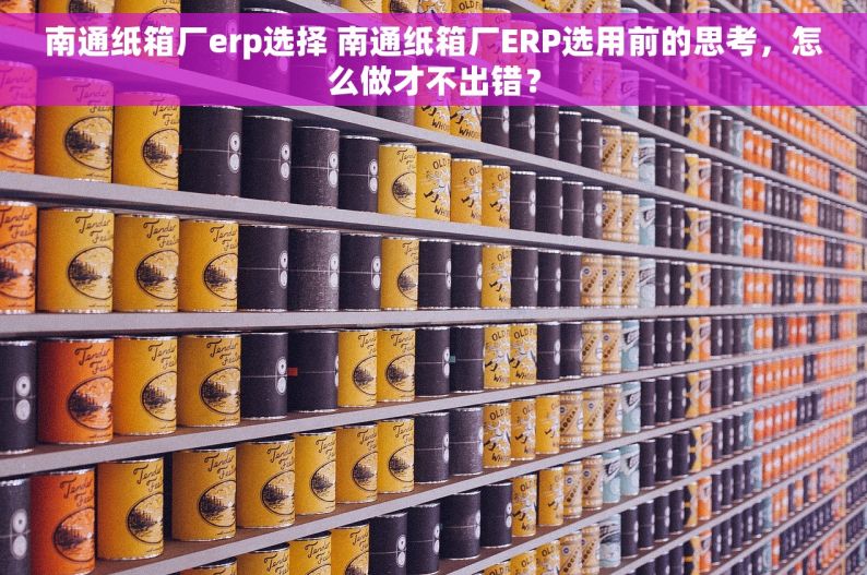 南通纸箱厂erp选择 南通纸箱厂ERP选用前的思考，怎么做才不出错？