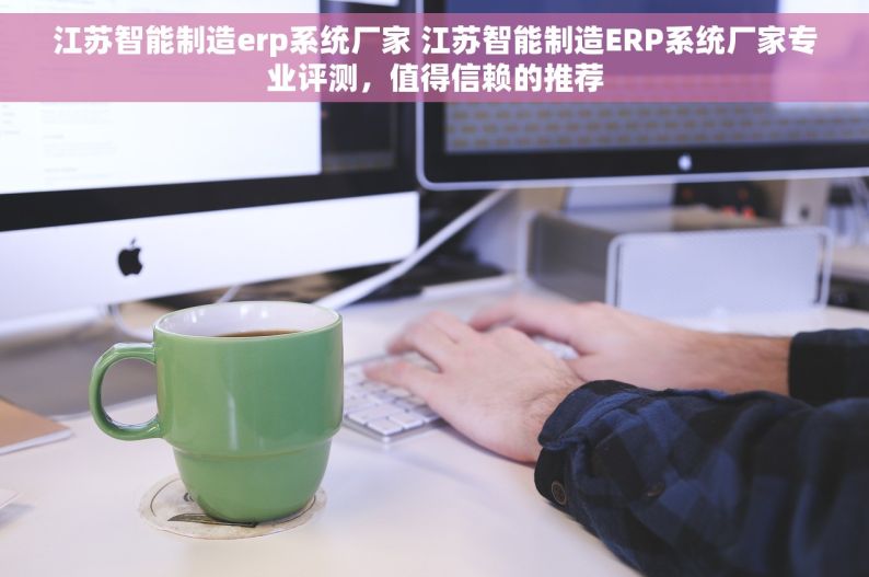 江苏智能制造erp系统厂家 江苏智能制造ERP系统厂家专业评测，值得信赖的推荐