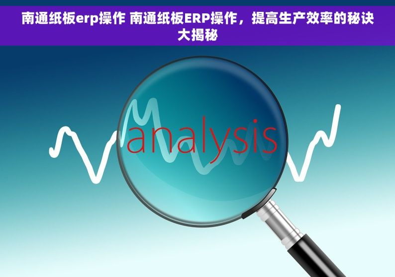 南通纸板erp操作 南通纸板ERP操作，提高生产效率的秘诀大揭秘