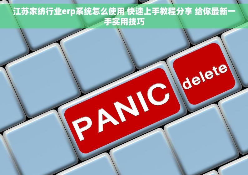 江苏家纺行业erp系统怎么使用 快速上手教程分享 给你最新一手实用技巧