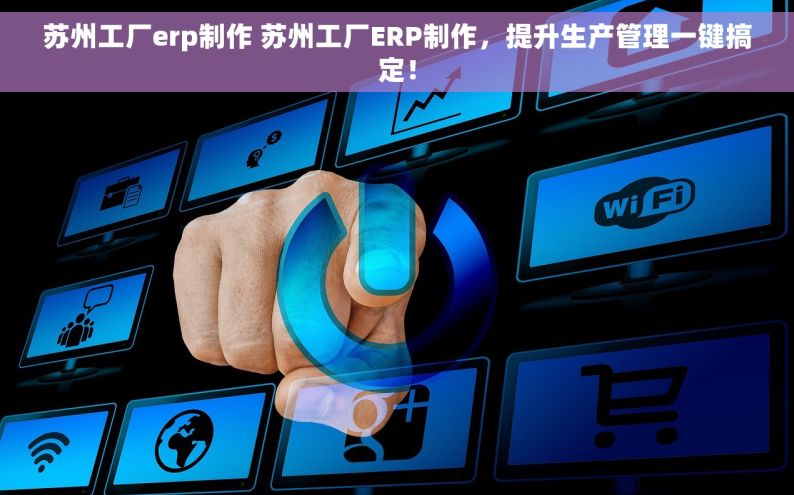 苏州工厂erp制作 苏州工厂ERP制作，提升生产管理一键搞定！