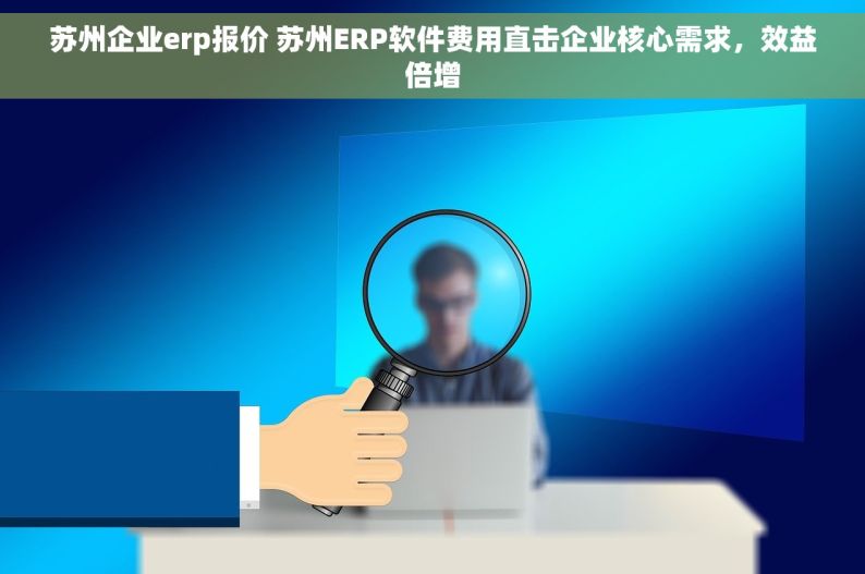 苏州企业erp报价 苏州ERP软件费用直击企业核心需求，效益倍增