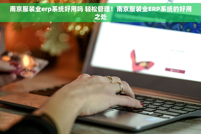南京服装业erp系统好用吗 轻松管理！南京服装业ERP系统的好用之处
