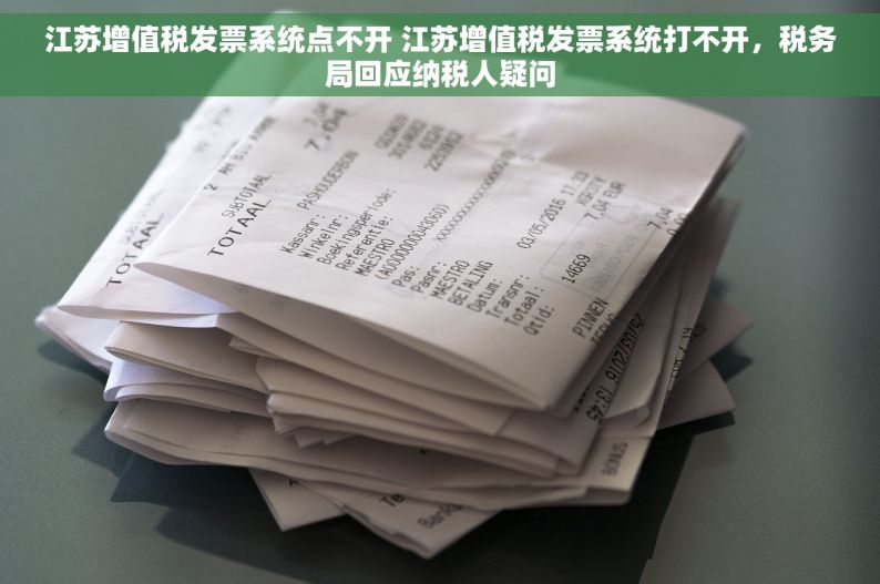 江苏增值税发票系统点不开 江苏增值税发票系统打不开，税务局回应纳税人疑问