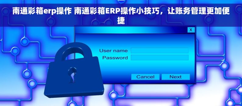 南通彩箱erp操作 南通彩箱ERP操作小技巧，让账务管理更加便捷