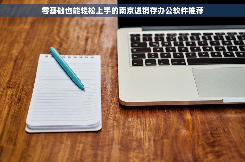 零基础也能轻松上手的南京进销存办公软件推荐