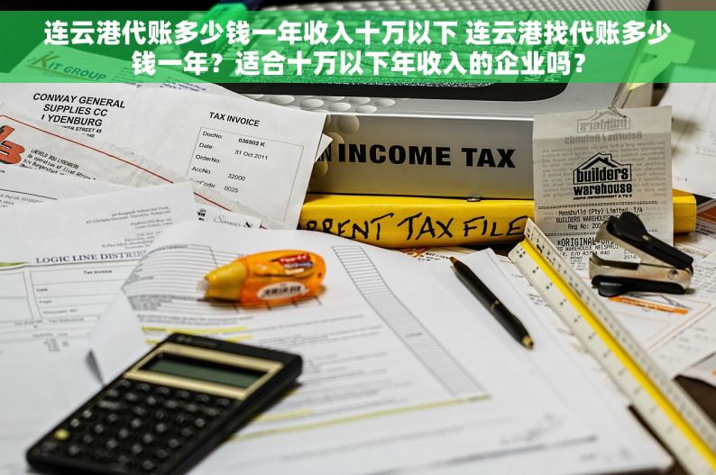 连云港代账多少钱一年收入十万以下 连云港找代账多少钱一年？适合十万以下年收入的企业吗？