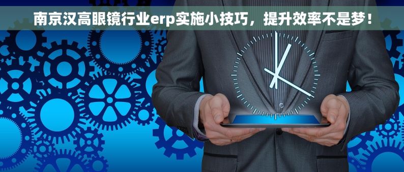 南京汉高眼镜行业erp实施小技巧，提升效率不是梦！