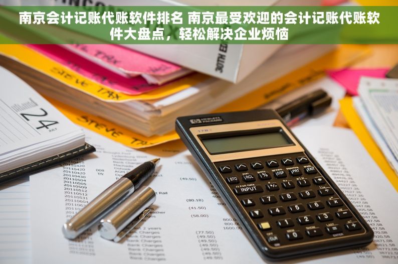南京会计记账代账软件排名 南京最受欢迎的会计记账代账软件大盘点，轻松解决企业烦恼