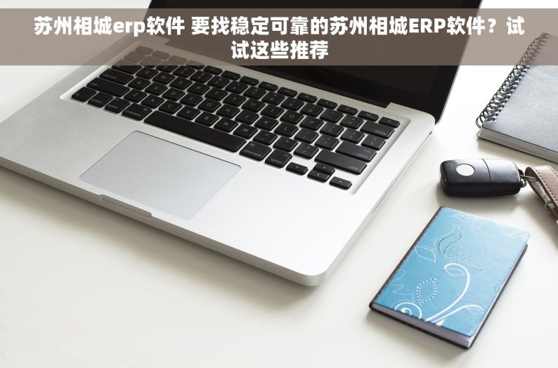 苏州相城erp软件 要找稳定可靠的苏州相城ERP软件？试试这些推荐