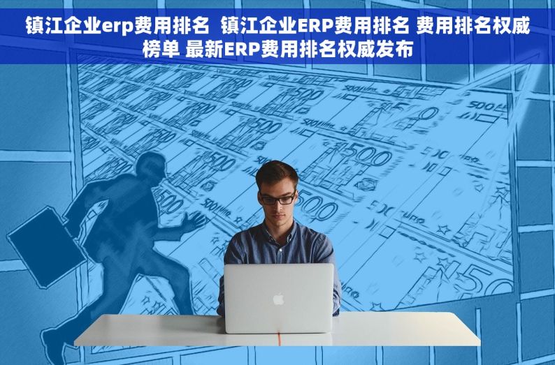 镇江企业erp费用排名  镇江企业ERP费用排名 费用排名权威榜单 最新ERP费用排名权威发布