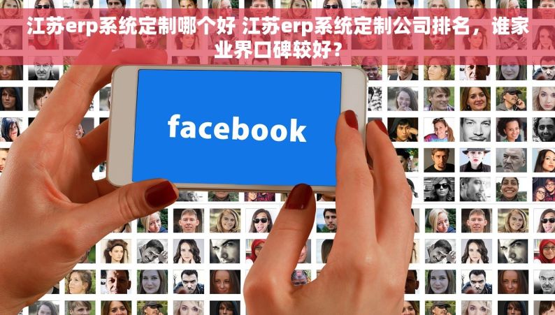 江苏erp系统定制哪个好 江苏erp系统定制公司排名，谁家业界口碑较好？