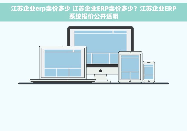 江苏企业erp卖价多少 江苏企业ERP卖价多少？江苏企业ERP系统报价公开透明