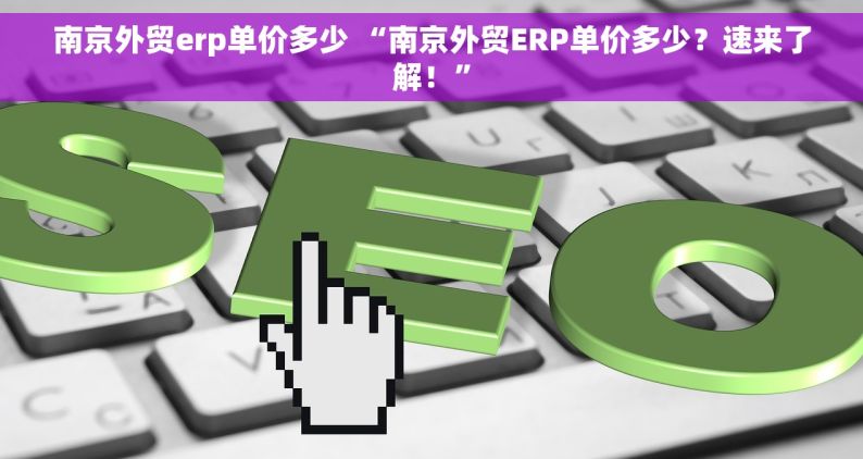 南京外贸erp单价多少 “南京外贸ERP单价多少？速来了解！”