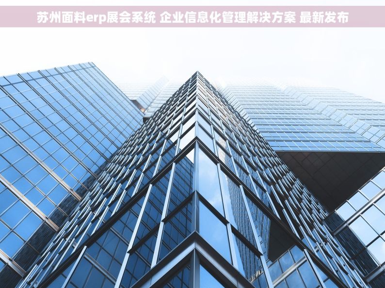 苏州面料erp展会系统 企业信息化管理解决方案 最新发布