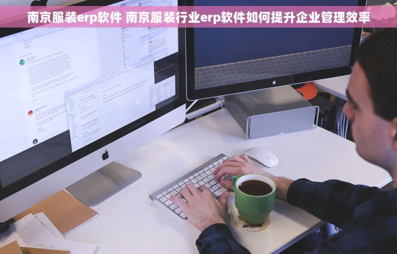 南京服装erp软件 南京服装行业erp软件如何提升企业管理效率