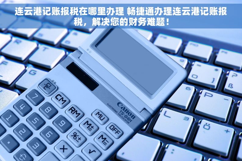 连云港记账报税在哪里办理 畅捷通办理连云港记账报税，解决您的财务难题！