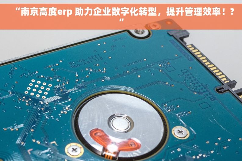 “南京高度erp 助力企业数字化转型，提升管理效率！?”
