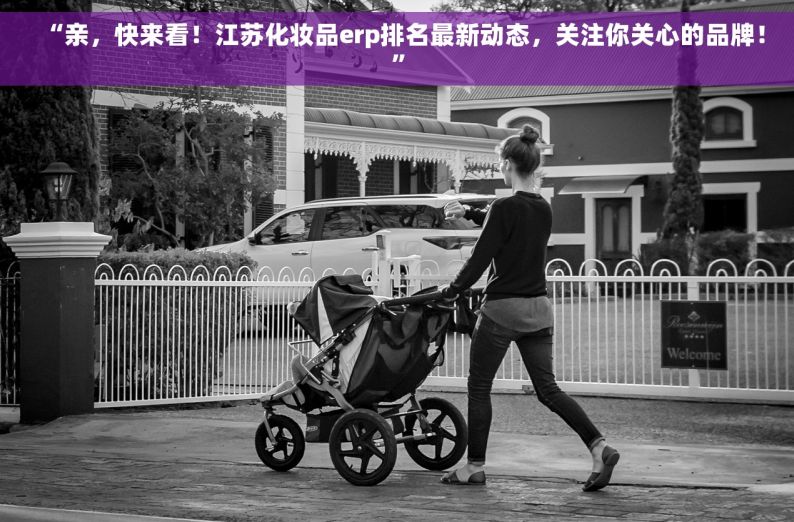 “亲，快来看！江苏化妆品erp排名最新动态，关注你关心的品牌！”