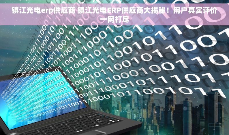 镇江光电erp供应商 镇江光电ERP供应商大揭秘！用户真实评价一网打尽