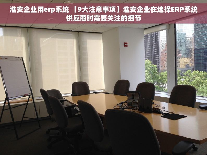 淮安企业用erp系统 【9大注意事项】淮安企业在选择ERP系统供应商时需要关注的细节