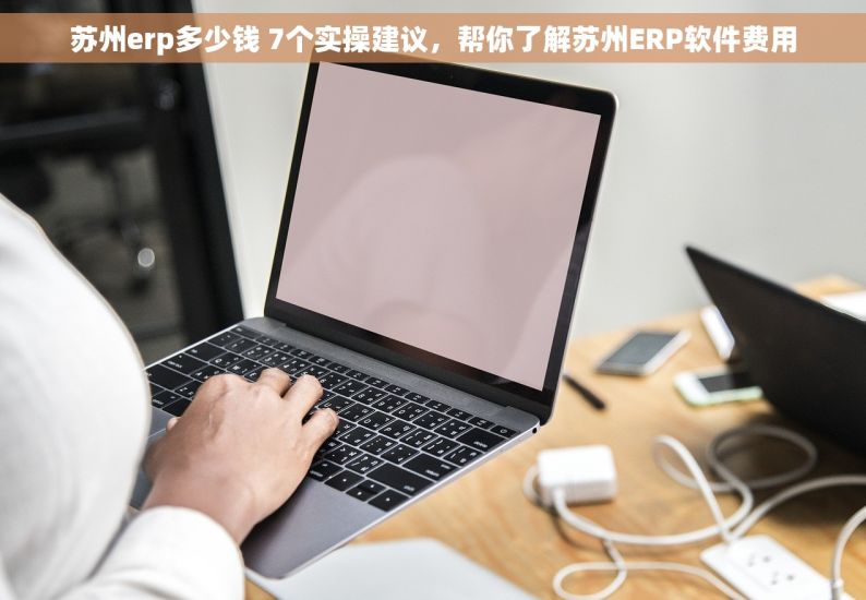 苏州erp多少钱 7个实操建议，帮你了解苏州ERP软件费用