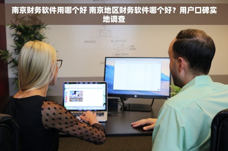 南京财务软件用哪个好 南京地区财务软件哪个好？用户口碑实地调查