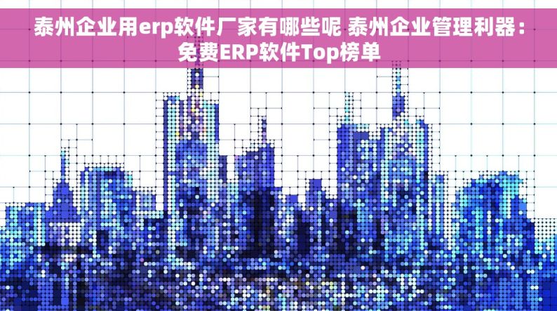 泰州企业用erp软件厂家有哪些呢 泰州企业管理利器：免费ERP软件Top榜单