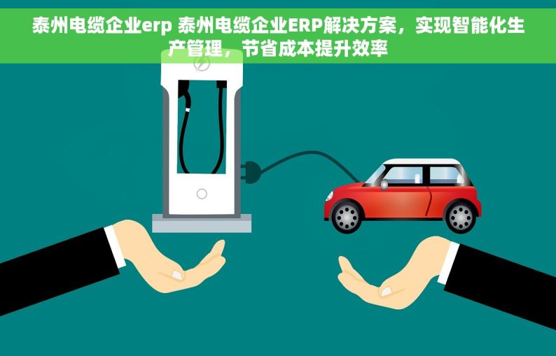 泰州电缆企业erp 泰州电缆企业ERP解决方案，实现智能化生产管理，节省成本提升效率