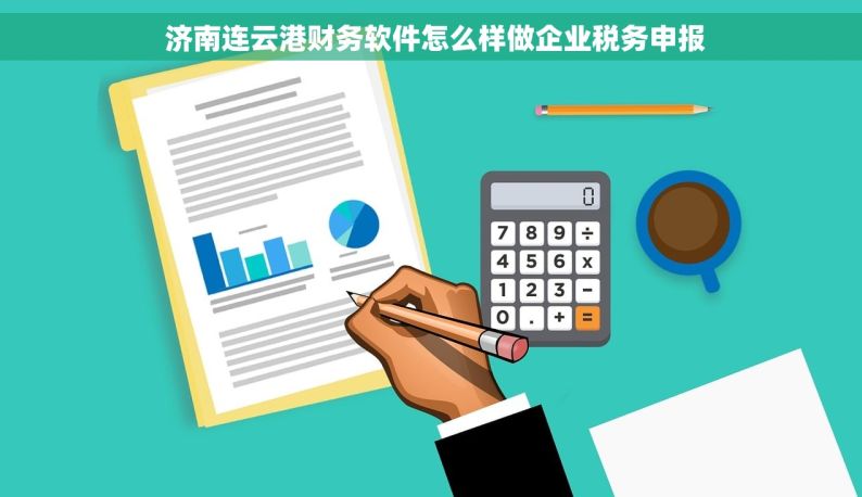  济南连云港财务软件怎么样做企业税务申报