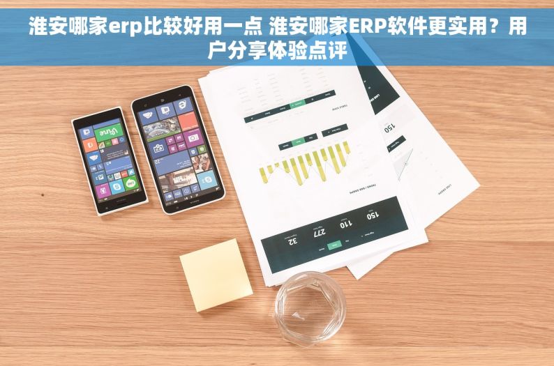 淮安哪家erp比较好用一点 淮安哪家ERP软件更实用？用户分享体验点评