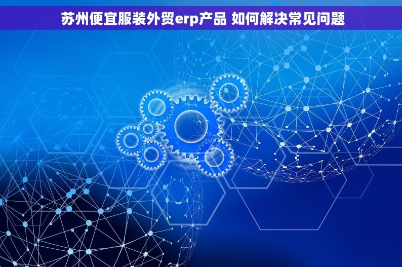  苏州便宜服装外贸erp产品 如何解决常见问题