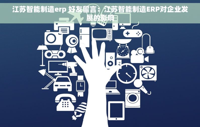 江苏智能制造erp 好友留言：江苏智能制造ERP对企业发展的影响