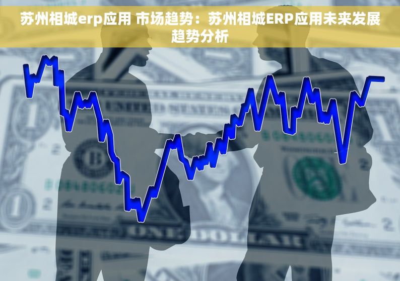 苏州相城erp应用 市场趋势：苏州相城ERP应用未来发展趋势分析