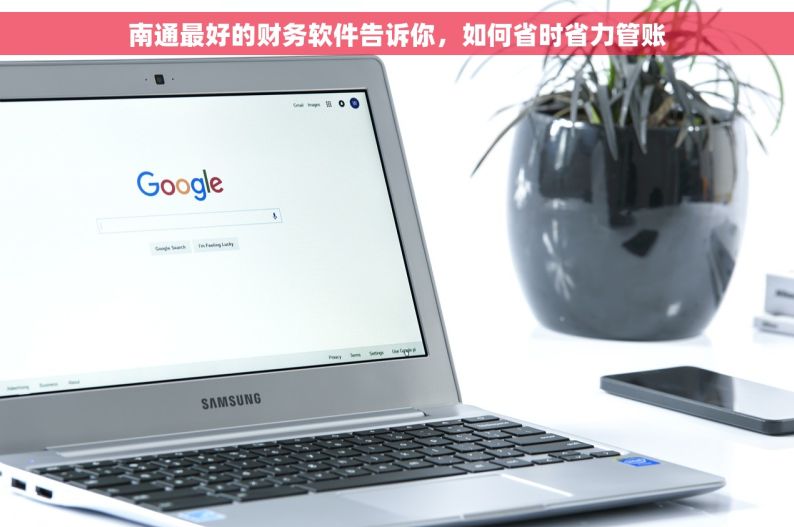 南通最好的财务软件告诉你，如何省时省力管账
