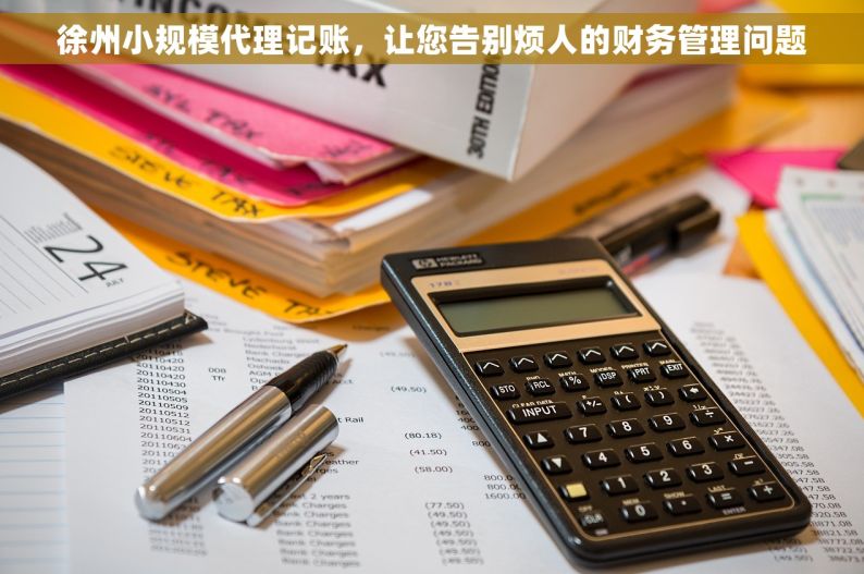 徐州小规模代理记账，让您告别烦人的财务管理问题