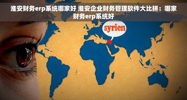 淮安财务erp系统哪家好 淮安企业财务管理软件大比拼：哪家财务erp系统好