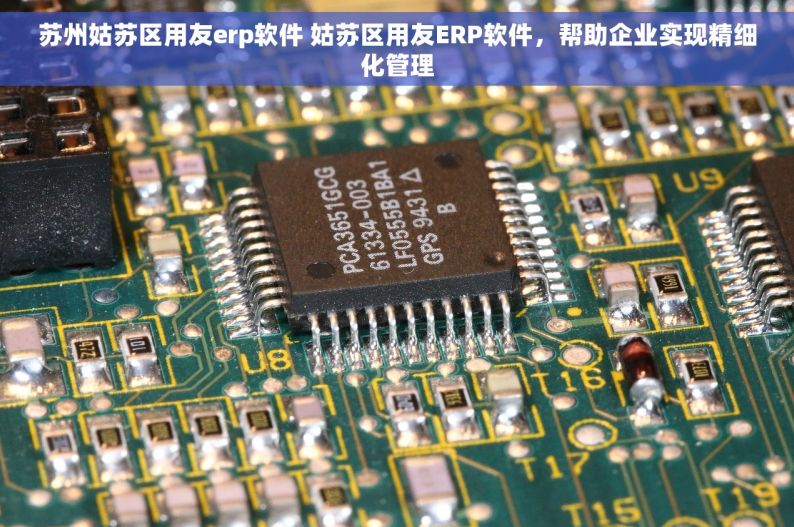 苏州姑苏区用友erp软件 姑苏区用友ERP软件，帮助企业实现精细化管理