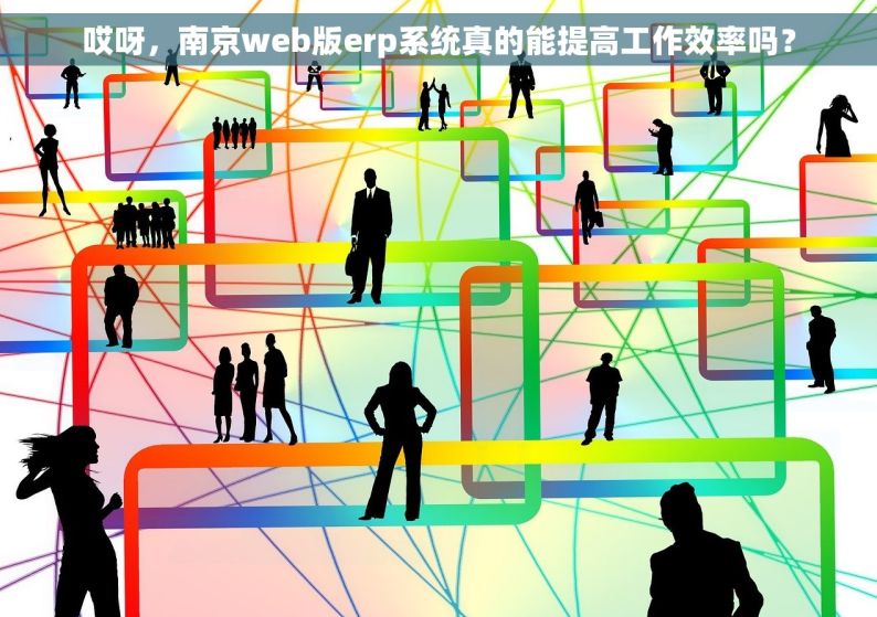 哎呀，南京web版erp系统真的能提高工作效率吗？
