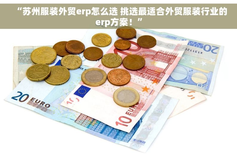 “苏州服装外贸erp怎么选 挑选最适合外贸服装行业的erp方案！”