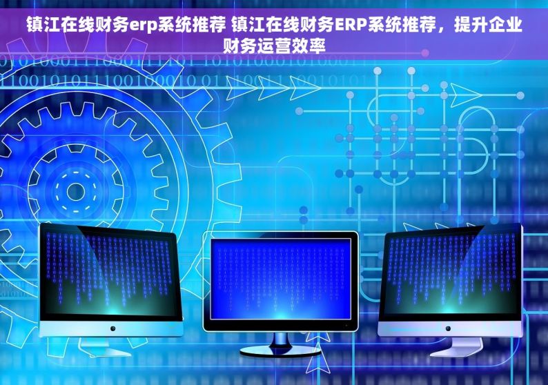 镇江在线财务erp系统推荐 镇江在线财务ERP系统推荐，提升企业财务运营效率