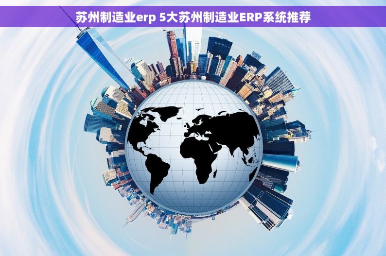 苏州制造业erp 5大苏州制造业ERP系统推荐